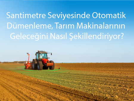 Santimetre Seviyesinde Otomatik Dümenleme, Tarım Makinalarının Geleceğini Nasıl Şekillendiriyor?